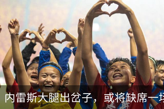 内雷斯大腿出岔子，或将缺席一场精彩赛事