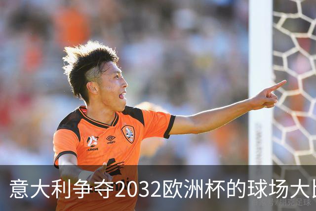 意大利争夺2032欧洲杯的球场大比拼，谁能打倒最后的对手？