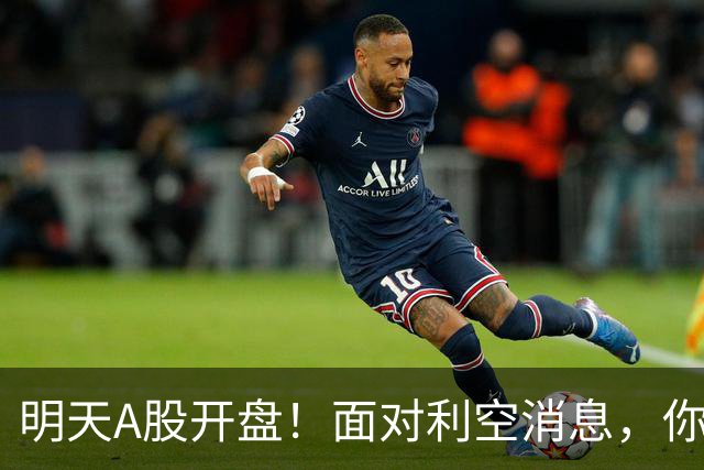 明天A股开盘！面对利空消息，你准备好迎接挑战了吗？