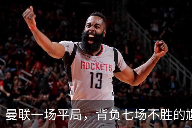 曼联一场平局，背负七场不胜的尴尬包袱