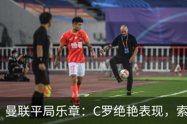 曼联平局乐章：C罗绝艳表现，索帅勉强及格