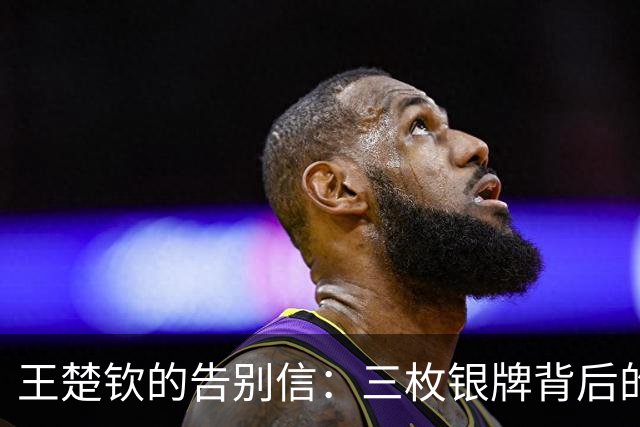 王楚钦的告别信：三枚银牌背后的故事与呐喊