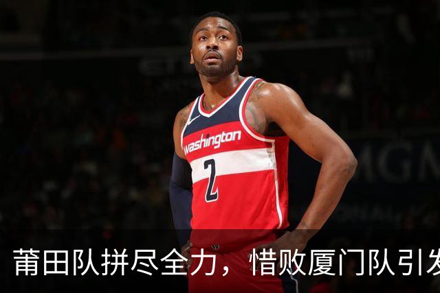 莆田队拼尽全力，惜败厦门队引发热烈回响