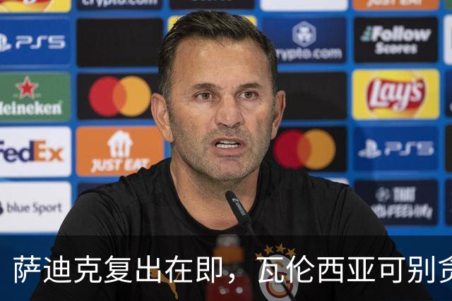 萨迪克复出在即，瓦伦西亚可别贪心冒险！