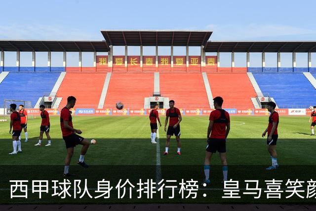 西甲球队身价排行榜：皇马喜笑颜开，毕包悄然缩水