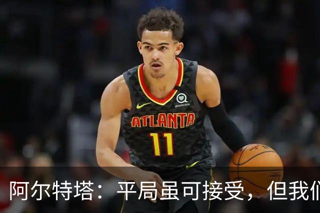 阿尔特塔：平局虽可接受，但我们是冲着胜利来的！萨卡真是个搅局的“四头肌”！